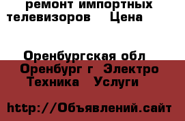 ремонт импортных телевизоров  › Цена ­ 400 - Оренбургская обл., Оренбург г. Электро-Техника » Услуги   